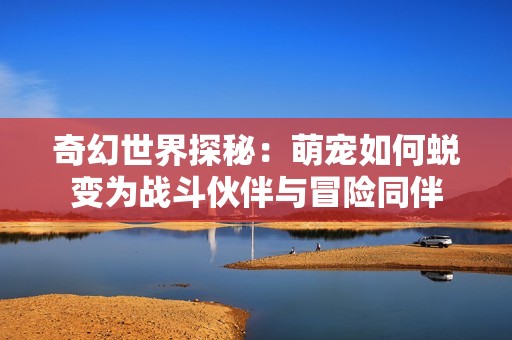 奇幻世界探秘：萌宠如何蜕变为战斗伙伴与冒险同伴