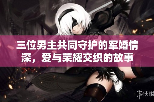 三位男主共同守护的军婚情深，爱与荣耀交织的故事