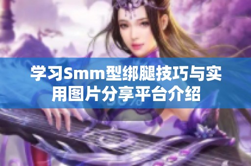 学习Smm型绑腿技巧与实用图片分享平台介绍