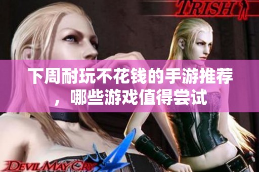下周耐玩不花钱的手游推荐，哪些游戏值得尝试