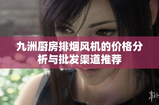九洲厨房排烟风机的价格分析与批发渠道推荐