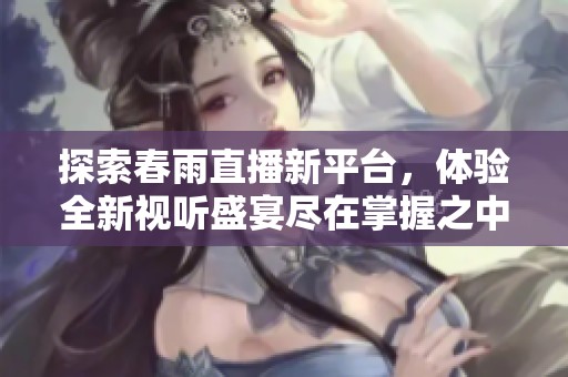 探索春雨直播新平台，体验全新视听盛宴尽在掌握之中