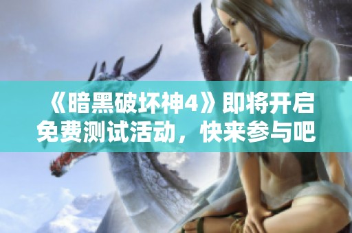 《暗黑破坏神4》即将开启免费测试活动，快来参与吧！