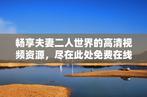 畅享夫妻二人世界的高清视频资源，尽在此处免费在线观看