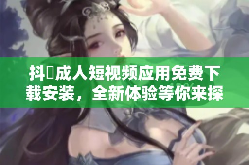 抖抈成人短视频应用免费下载安装，全新体验等你来探索