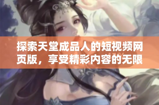 探索天堂成品人的短视频网页版，享受精彩内容的无限可能