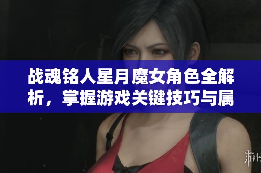 战魂铭人星月魔女角色全解析，掌握游戏关键技巧与属性分析