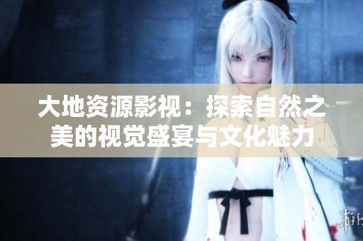 大地资源影视：探索自然之美的视觉盛宴与文化魅力