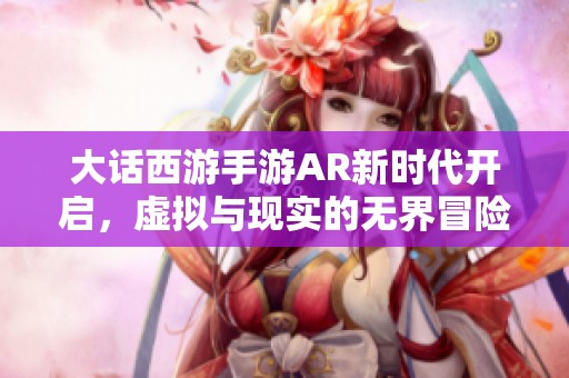 大话西游手游AR新时代开启，虚拟与现实的无界冒险之旅