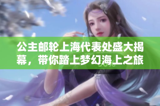 公主邮轮上海代表处盛大揭幕，带你踏上梦幻海上之旅