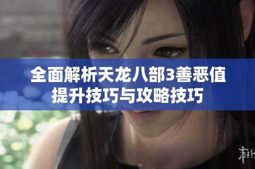 全面解析天龙八部3善恶值提升技巧与攻略技巧