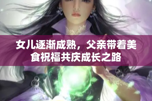 女儿逐渐成熟，父亲带着美食祝福共庆成长之路