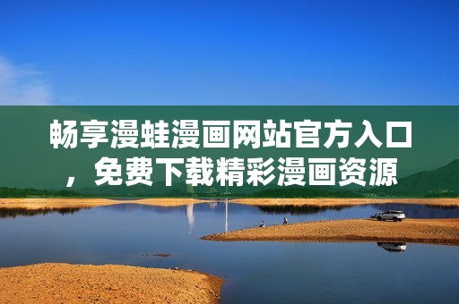 畅享漫蛙漫画网站官方入口，免费下载精彩漫画资源