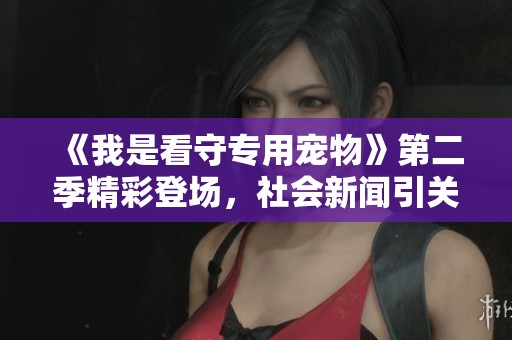 《我是看守专用宠物》第二季精彩登场，社会新闻引关注