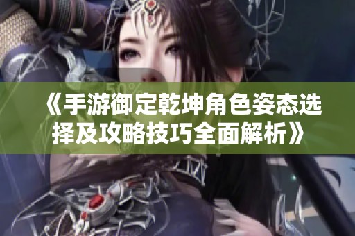 《手游御定乾坤角色姿态选择及攻略技巧全面解析》
