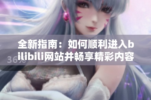 全新指南：如何顺利进入bilibili网站并畅享精彩内容