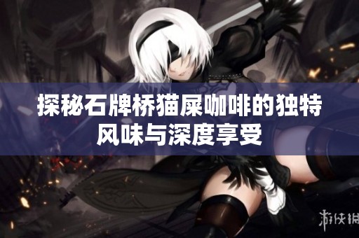 探秘石牌桥猫屎咖啡的独特风味与深度享受