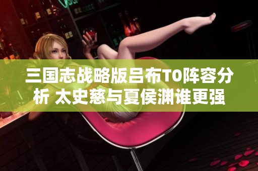 三国志战略版吕布T0阵容分析 太史慈与夏侯渊谁更强