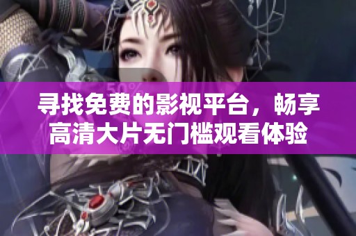 寻找免费的影视平台，畅享高清大片无门槛观看体验