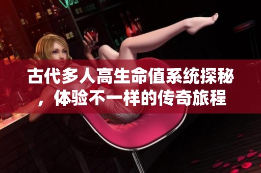 古代多人高生命值系统探秘，体验不一样的传奇旅程