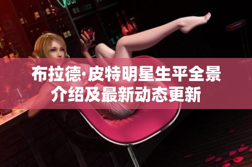 布拉德·皮特明星生平全景介绍及最新动态更新