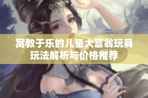 寓教于乐的儿童大富翁玩具玩法解析与价格推荐