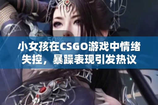 小女孩在CSGO游戏中情绪失控，暴躁表现引发热议