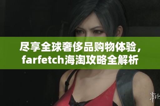 尽享全球奢侈品购物体验，farfetch海淘攻略全解析