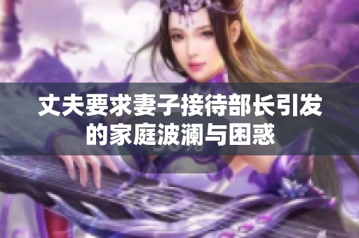 丈夫要求妻子接待部长引发的家庭波澜与困惑