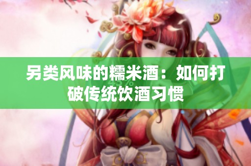另类风味的糯米酒：如何打破传统饮酒习惯