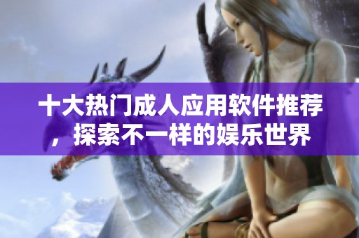 十大热门成人应用软件推荐，探索不一样的娱乐世界