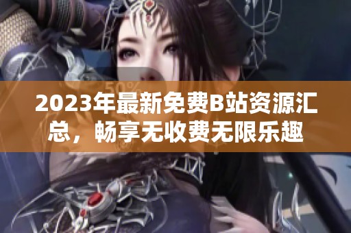 2023年最新免费B站资源汇总，畅享无收费无限乐趣