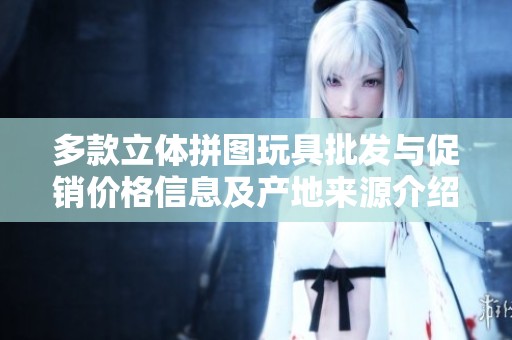 多款立体拼图玩具批发与促销价格信息及产地来源介绍