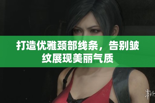 打造优雅颈部线条，告别皱纹展现美丽气质