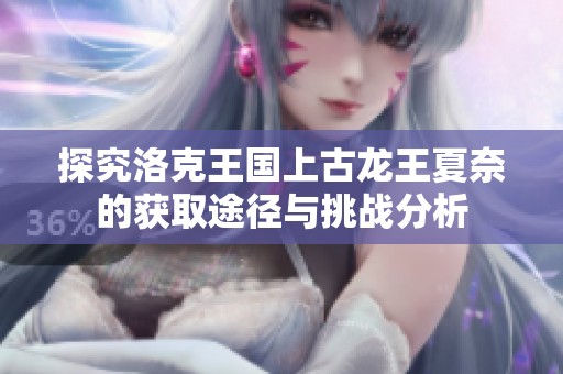 探究洛克王国上古龙王夏奈的获取途径与挑战分析