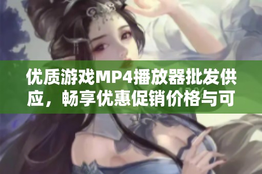 优质游戏MP4播放器批发供应，畅享优惠促销价格与可靠产地来源