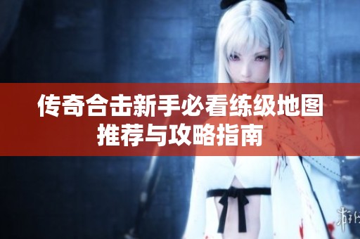 传奇合击新手必看练级地图推荐与攻略指南