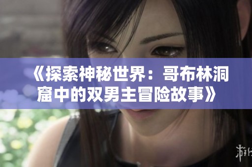 《探索神秘世界：哥布林洞窟中的双男主冒险故事》