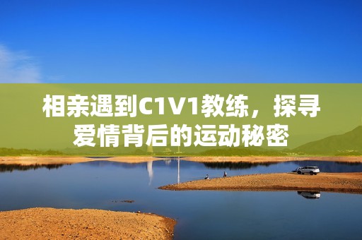 相亲遇到C1V1教练，探寻爱情背后的运动秘密