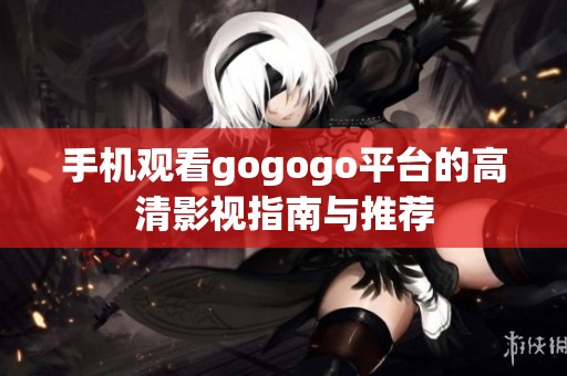 手机观看gogogo平台的高清影视指南与推荐