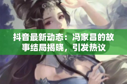 抖音最新动态：冯家昌的故事结局揭晓，引发热议