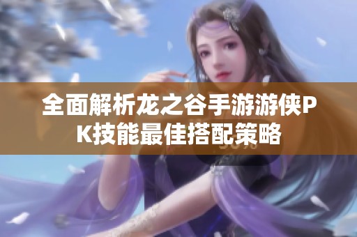 全面解析龙之谷手游游侠PK技能最佳搭配策略