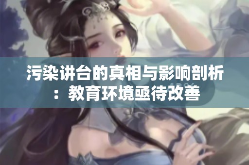 污染讲台的真相与影响剖析：教育环境亟待改善