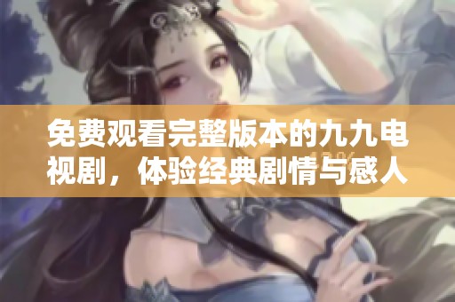 免费观看完整版本的九九电视剧，体验经典剧情与感人故事