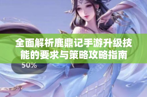 全面解析鹿鼎记手游升级技能的要求与策略攻略指南