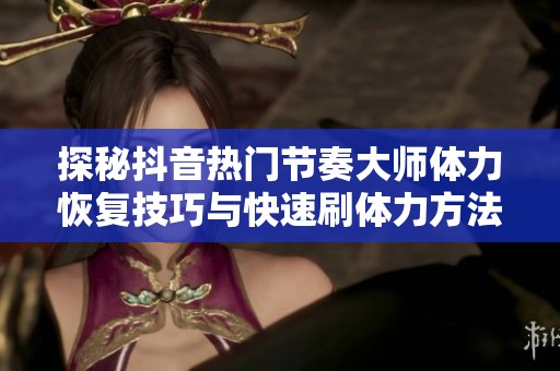 探秘抖音热门节奏大师体力恢复技巧与快速刷体力方法