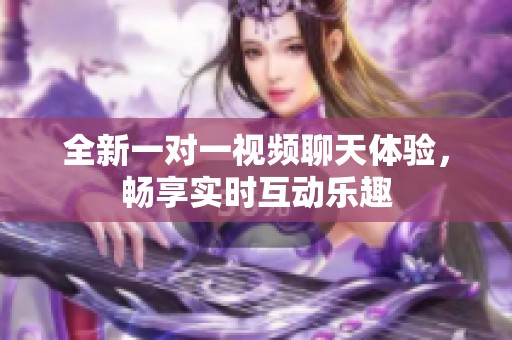 全新一对一视频聊天体验，畅享实时互动乐趣