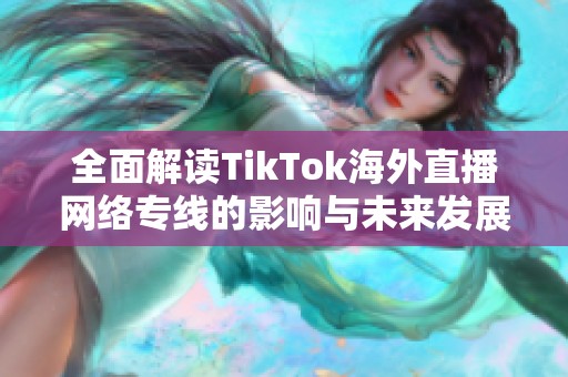 全面解读TikTok海外直播网络专线的影响与未来发展