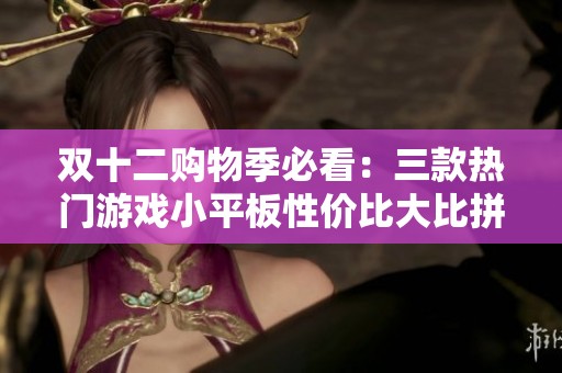 双十二购物季必看：三款热门游戏小平板性价比大比拼