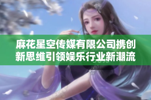 麻花星空传媒有限公司携创新思维引领娱乐行业新潮流
